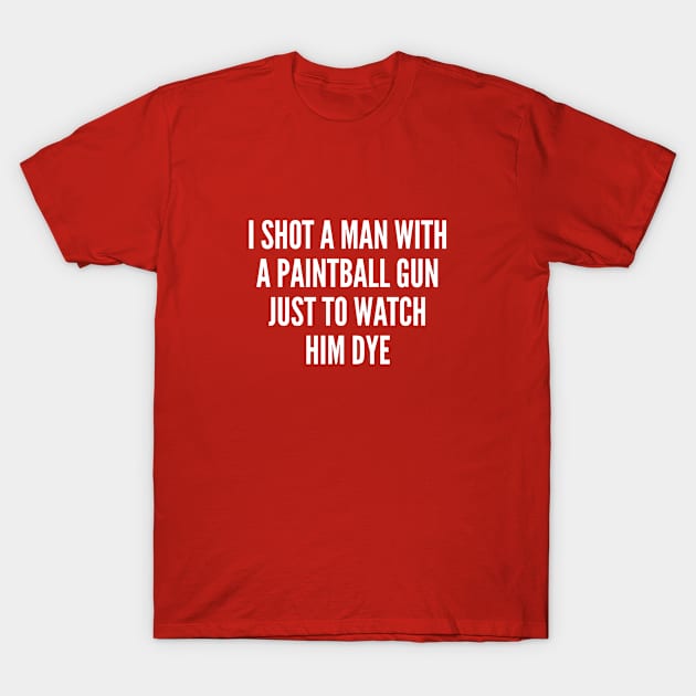 Funny - I Shot A Man With A Paintball Gun To Watch Him Dye - Funny Joke Statement Humor slogan T-Shirt by sillyslogans